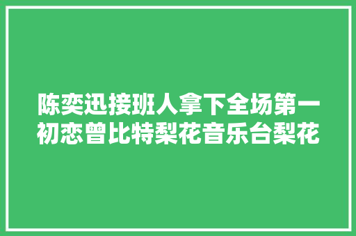 陈奕迅接班人拿下全场第一初恋曾比特梨花音乐台梨花教诲