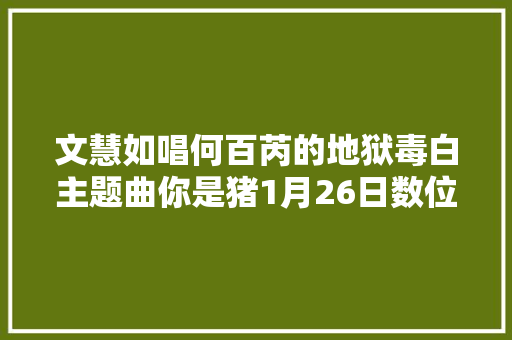 文慧如唱何百芮的地狱毒白主题曲你是猪1月26日数位发行 休闲娱乐
