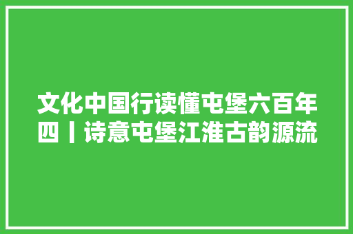 文化中国行读懂屯堡六百年四丨诗意屯堡江淮古韵源流长 世代传承绘新景下