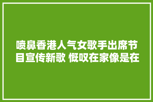 喷鼻香港人气女歌手出席节目宣传新歌 慨叹在家像是在倒数生命