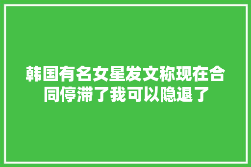 韩国有名女星发文称现在合同停滞了我可以隐退了