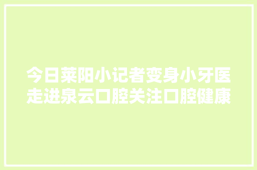 今日莱阳小记者变身小牙医走进泉云口腔关注口腔健康