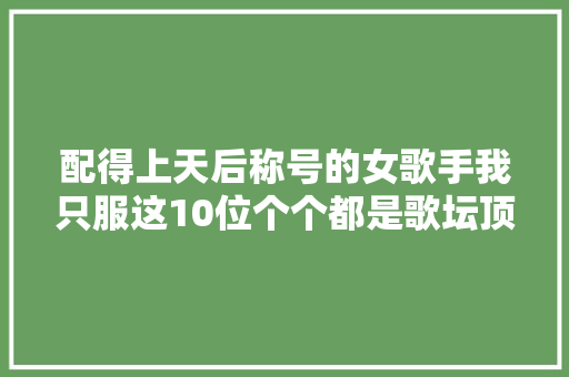 配得上天后称号的女歌手我只服这10位个个都是歌坛顶流 休闲娱乐