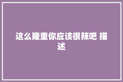 这么隆重你应该很辣吧 描述