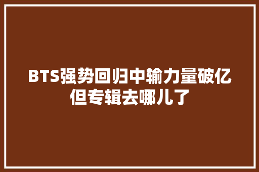 BTS强势回归中输力量破亿但专辑去哪儿了