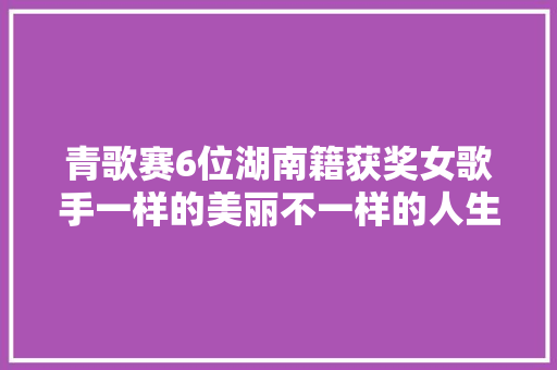 青歌赛6位湖南籍获奖女歌手一样的美丽不一样的人生