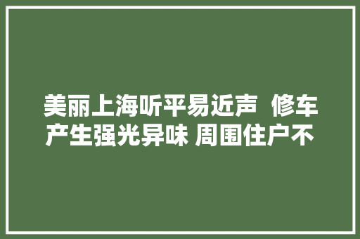 美丽上海听平易近声  修车产生强光异味 周围住户不堪其扰 相关部门快速处置为平易近解忧