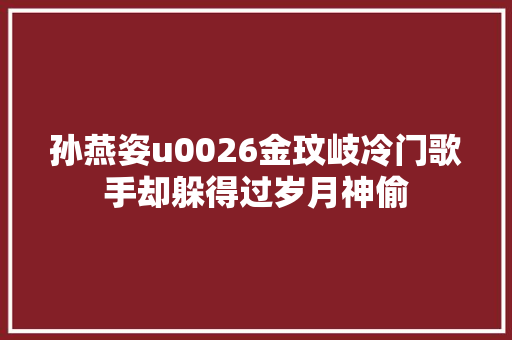 孙燕姿u0026金玟岐冷门歌手却躲得过岁月神偷