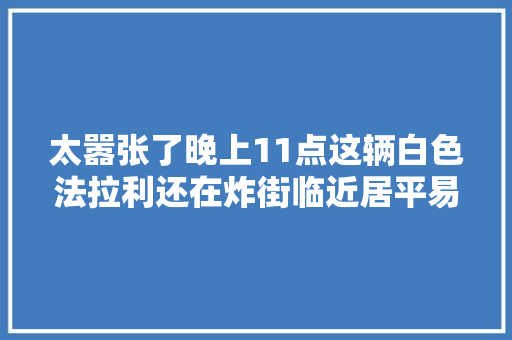 太嚣张了晚上11点这辆白色法拉利还在炸街临近居平易近忍无可忍