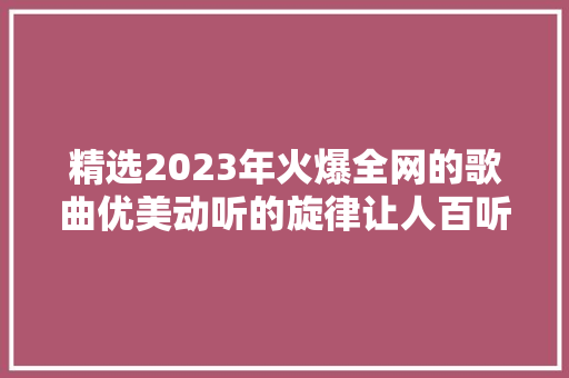 精选2023年火爆全网的歌曲优美动听的旋律让人百听不厌