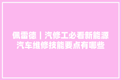 佩雷德｜汽修工必看新能源汽车维修技能要点有哪些