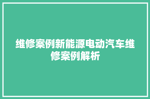 维修案例新能源电动汽车维修案例解析