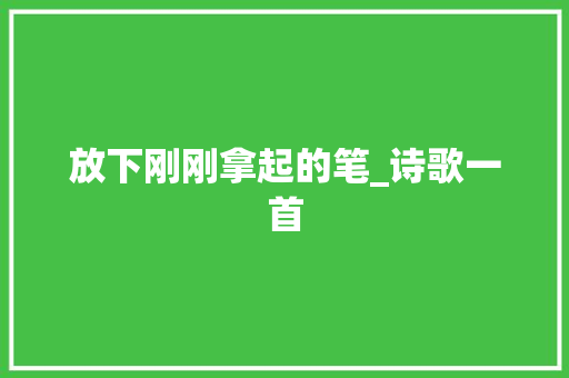 放下刚刚拿起的笔_诗歌一首