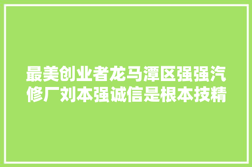 最美创业者龙马潭区强强汽修厂刘本强诚信是根本技精更服人