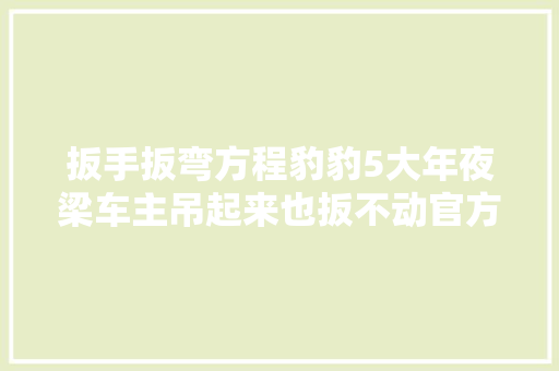 扳手扳弯方程豹豹5大年夜梁车主吊起来也扳不动官方回应来了