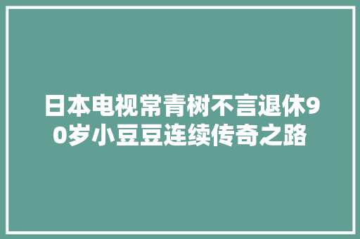 日本电视常青树不言退休90岁小豆豆连续传奇之路 休闲娱乐 日本电视常青树不言退休90岁小豆豆连续传奇之路 休闲娱乐