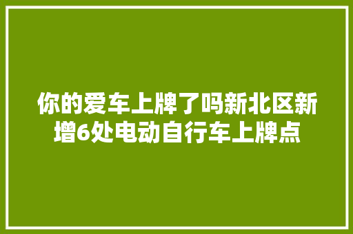 你的爱车上牌了吗新北区新增6处电动自行车上牌点
