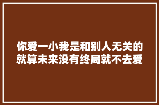 你爱一小我是和别人无关的就算未来没有终局就不去爱了吗