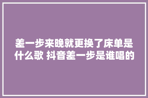 差一步来晚就更换了床单是什么歌 抖音差一步是谁唱的歌词