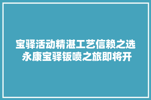 宝驿活动精湛工艺信赖之选 永康宝驿钣喷之旅即将开启