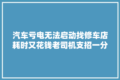 汽车亏电无法启动找修车店耗时又花钱老司机支招一分钟解决