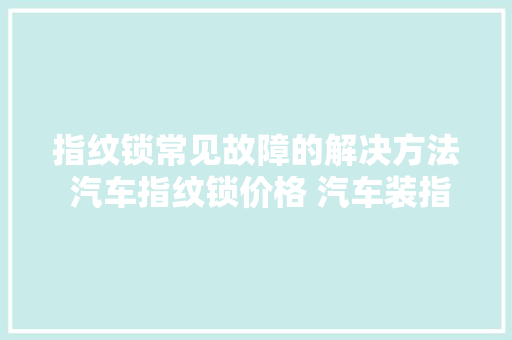 指纹锁常见故障的解决方法 汽车指纹锁价格 汽车装指纹锁的好处