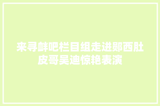 来寻衅吧栏目组走进郧西肚皮哥吴迪惊艳表演