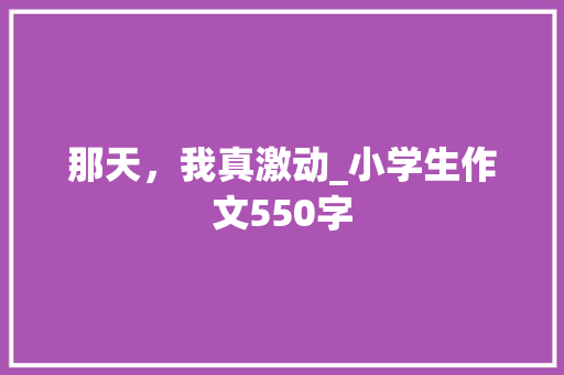那天，我真激动_小学生作文550字