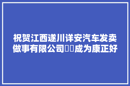 祝贺江西遂川详安汽车发卖做事有限公司​​成为康正好车合作商