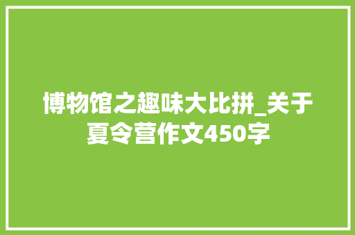 博物馆之趣味大比拼_关于夏令营作文450字