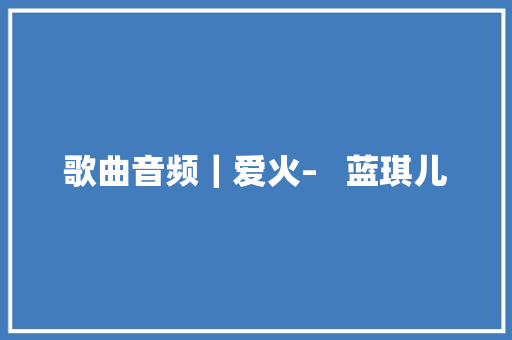 歌曲音频｜爱火–   蓝琪儿
