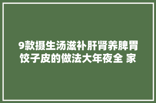 9款摄生汤滋补肝肾养脾胃饺子皮的做法大年夜全 家庭版虾饺lrc文件