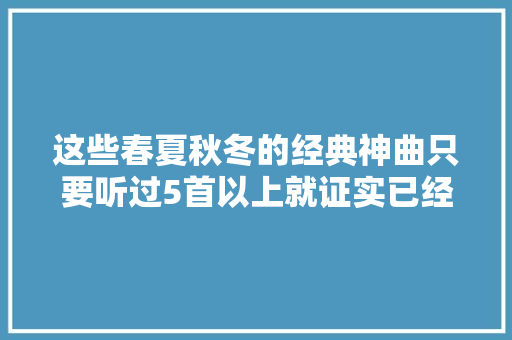 这些春夏秋冬的经典神曲只要听过5首以上就证实已经老了