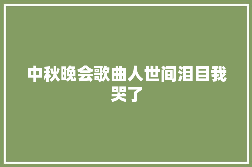 中秋晚会歌曲人世间泪目我哭了