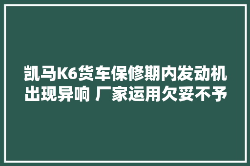 凯马K6货车保修期内发动机出现异响 厂家运用欠妥不予三包