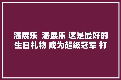 潘展乐  潘展乐 这是最好的生日礼物 成为超级冠军 打破世界记录