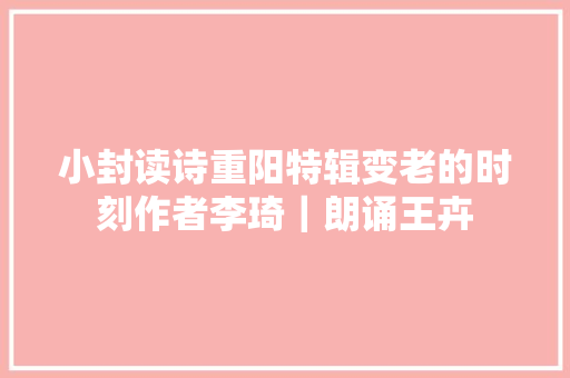 小封读诗重阳特辑变老的时刻作者李琦｜朗诵王卉