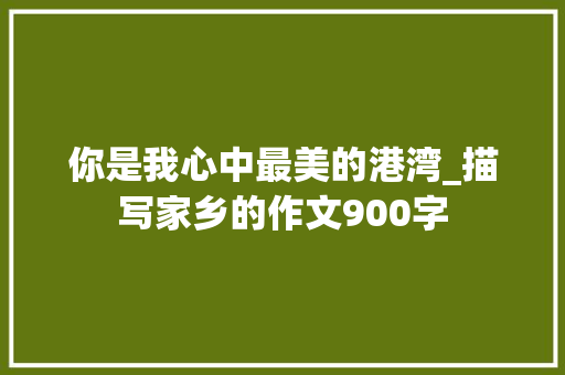 你是我心中最美的港湾_描写家乡的作文900字