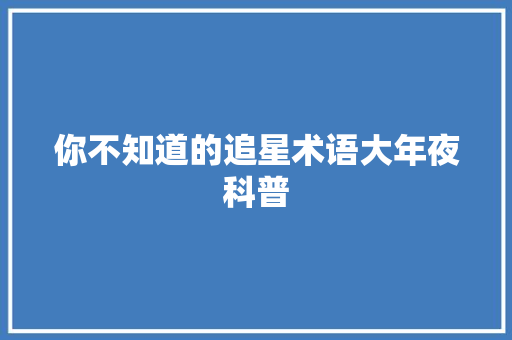 你不知道的追星术语大年夜科普