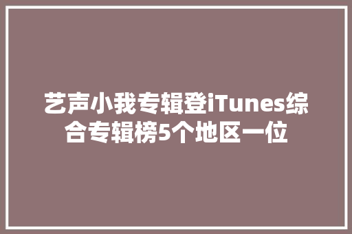 艺声小我专辑登iTunes综合专辑榜5个地区一位