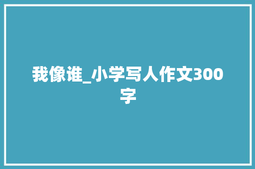 我像谁_小学写人作文300字