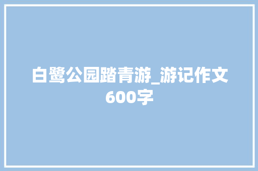 白鹭公园踏青游_游记作文600字