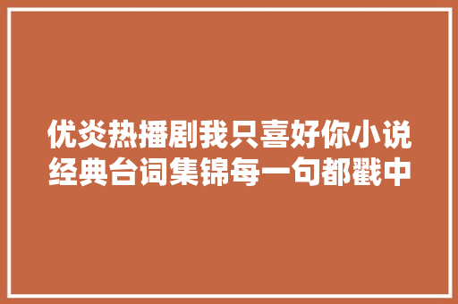 优炎热播剧我只喜好你小说经典台词集锦每一句都戳中央窝