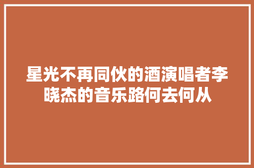 星光不再同伙的酒演唱者李晓杰的音乐路何去何从
