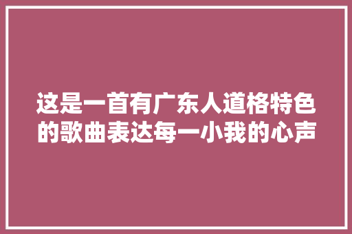 这是一首有广东人道格特色的歌曲表达每一小我的心声