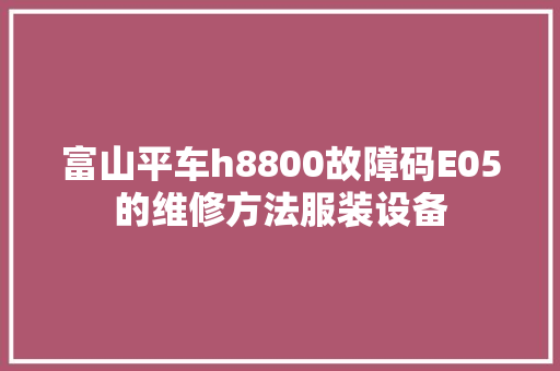 富山平车h8800故障码E05的维修方法服装设备