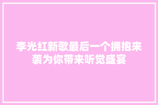 李光红新歌最后一个拥抱来袭为你带来听觉盛宴