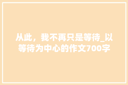从此，我不再只是等待_以等待为中心的作文700字
