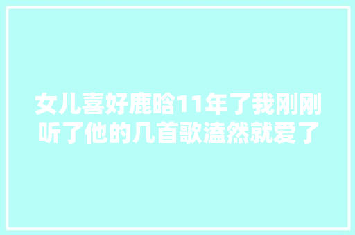 女儿喜好鹿晗11年了我刚刚听了他的几首歌溘然就爱了爱了
