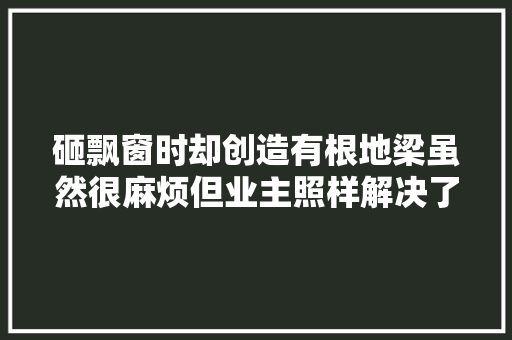 砸飘窗时却创造有根地梁虽然很麻烦但业主照样解决了